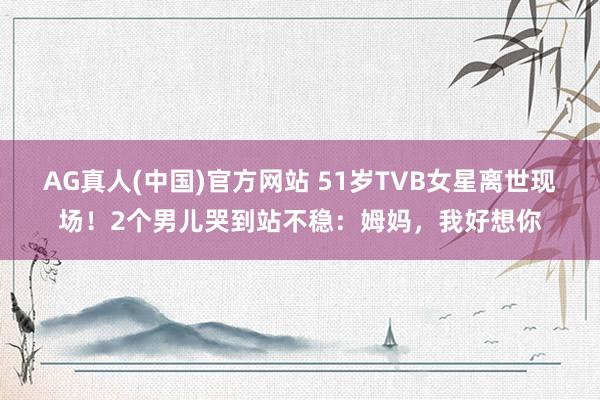 AG真人(中国)官方网站 51岁TVB女星离世现场!2个男儿哭到站不稳:姆妈,我好想你