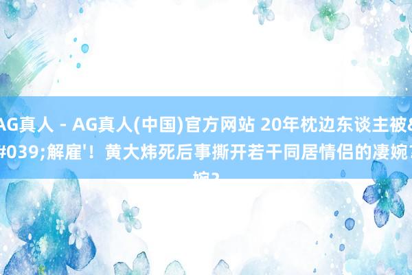 AG真人 - AG真人(中国)官方网站 20年枕边东谈主被'解雇'！黄大炜死后事撕开若干同居情侣的凄婉？