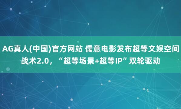 AG真人(中国)官方网站 儒意电影发布超等文娱空间战术2.0，“超等场景+超等IP”双轮驱动