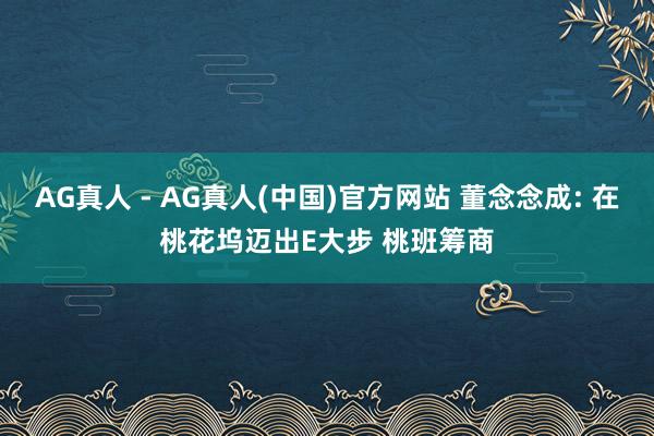 AG真人 - AG真人(中国)官方网站 董念念成: 在桃花坞迈出E大步 桃班筹商