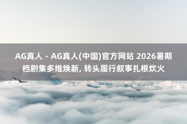 AG真人 - AG真人(中国)官方网站 2026暑期档剧集多维焕新， 转头履行叙事扎根炊火