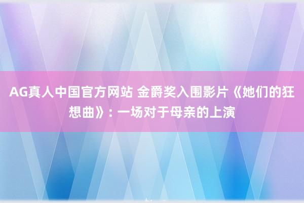 AG真人中国官方网站 金爵奖入围影片《她们的狂想曲》: 一场对于母亲的上演