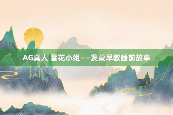 AG真人 雪花小姐——发蒙早教睡前故事
