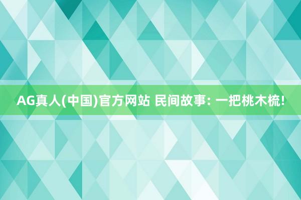 AG真人(中国)官方网站 民间故事: 一把桃木梳!