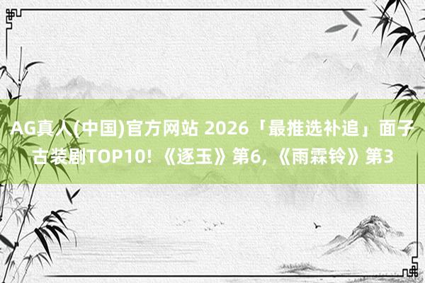 AG真人(中国)官方网站 2026「最推选补追」面子古装剧TOP10! 《逐玉》第6, 《雨霖铃》第3