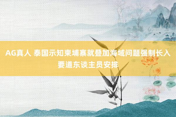 AG真人 泰国示知柬埔寨就叠加海域问题强制长入要道东谈主员安排