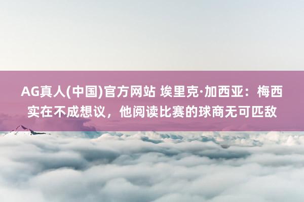 AG真人(中国)官方网站 埃里克·加西亚:梅西实在不成想议,他阅读比赛的球商无可匹敌
