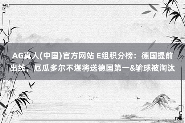 AG真人(中国)官方网站 E组积分榜：德国提前出线，厄瓜多尔不堪将送德国第一&输球被淘汰