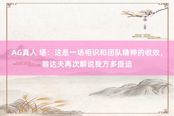 AG真人 塔:这是一场相识和团队精神的收效,翁达夫再次解说我方多蹙迫