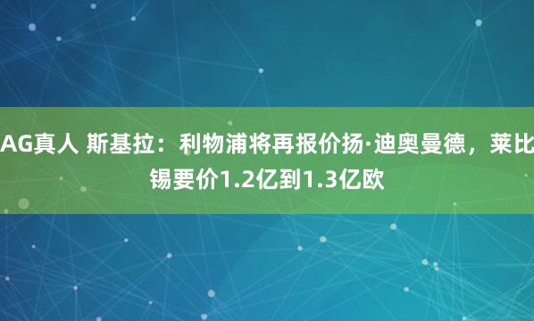 AG真人 斯基拉:利物浦将再报价扬·迪奥曼德,莱比锡要价1.2亿到1.3亿欧