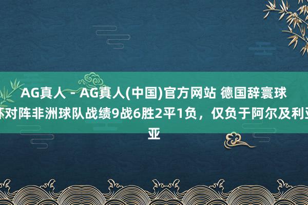 AG真人 - AG真人(中国)官方网站 德国辞寰球杯对阵非洲球队战绩9战6胜2平1负,仅负于阿尔及利亚